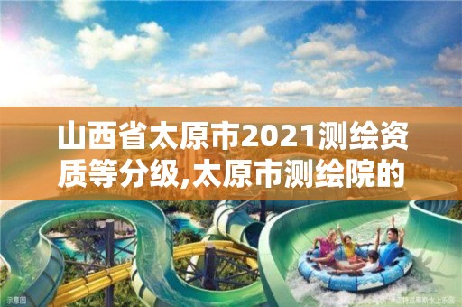 山西省太原市2021測繪資質等分級,太原市測繪院的上級單位