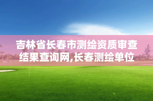 吉林省長春市測繪資質審查結果查詢網,長春測繪單位。