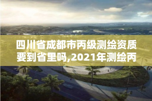 四川省成都市丙級(jí)測繪資質(zhì)要到省里嗎,2021年測繪丙級(jí)資質(zhì)申報(bào)條件。