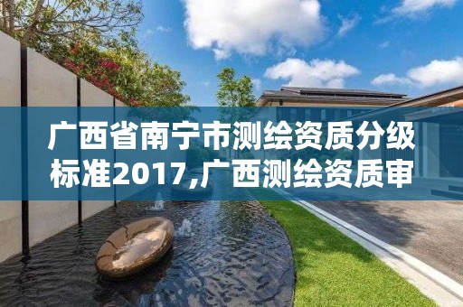 廣西省南寧市測繪資質(zhì)分級標(biāo)準(zhǔn)2017,廣西測繪資質(zhì)審批和服務(wù)