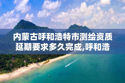 內蒙古呼和浩特市測繪資質延期要求多久完成,呼和浩特測繪局屬于什么單位管理