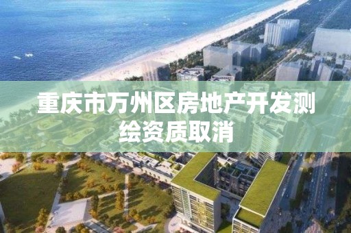 重慶市萬州區房地產開發測繪資質取消