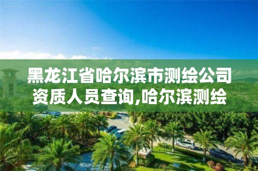 黑龍江省哈爾濱市測繪公司資質人員查詢,哈爾濱測繪有限公司