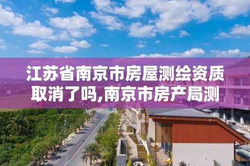 江蘇省南京市房屋測繪資質取消了嗎,南京市房產局測繪所。