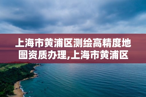 上海市黃浦區測繪高精度地圖資質辦理,上海市黃浦區測繪中心。