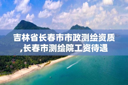 吉林省長春市市政測繪資質,長春市測繪院工資待遇