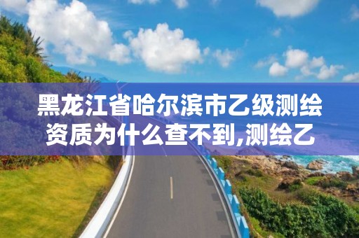 黑龍江省哈爾濱市乙級測繪資質為什么查不到,測繪乙級資質查詢。