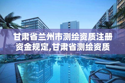 甘肅省蘭州市測繪資質注冊資金規定,甘肅省測繪資質單位。