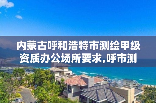 內蒙古呼和浩特市測繪甲級資質辦公場所要求,呼市測繪單位。