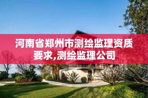 河南省鄭州市測繪監理資質要求,測繪監理公司