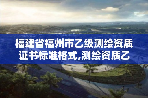 福建省福州市乙級(jí)測(cè)繪資質(zhì)證書(shū)標(biāo)準(zhǔn)格式,測(cè)繪資質(zhì)乙級(jí)申報(bào)條件。