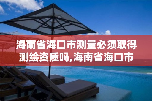 海南省海口市測量必須取得測繪資質嗎,海南省海口市測量必須取得測繪資質嗎為什么。