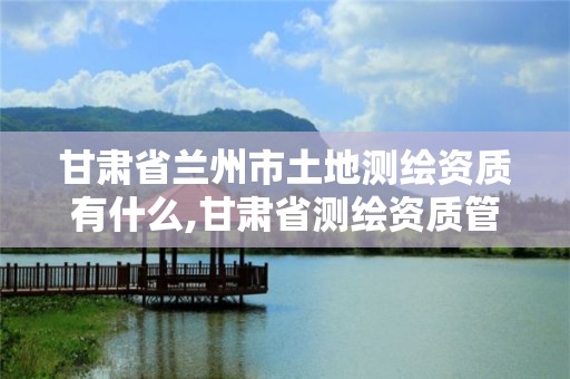 甘肅省蘭州市土地測(cè)繪資質(zhì)有什么,甘肅省測(cè)繪資質(zhì)管理平臺(tái)