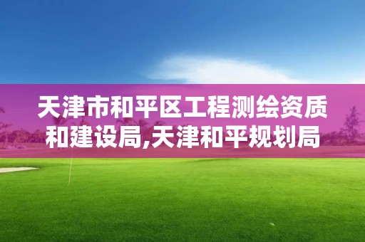 天津市和平區(qū)工程測(cè)繪資質(zhì)和建設(shè)局,天津和平規(guī)劃局。