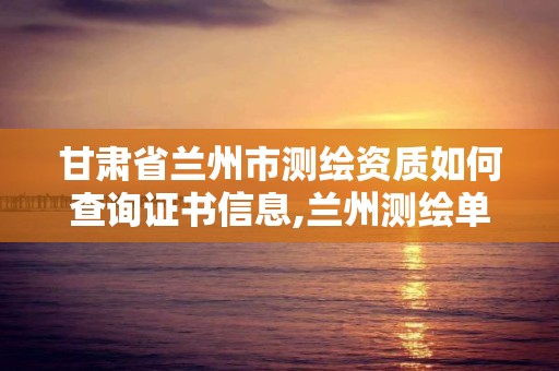 甘肅省蘭州市測繪資質如何查詢證書信息,蘭州測繪單位。