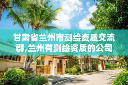 甘肅省蘭州市測繪資質(zhì)交流群,蘭州有測繪資質(zhì)的公司有