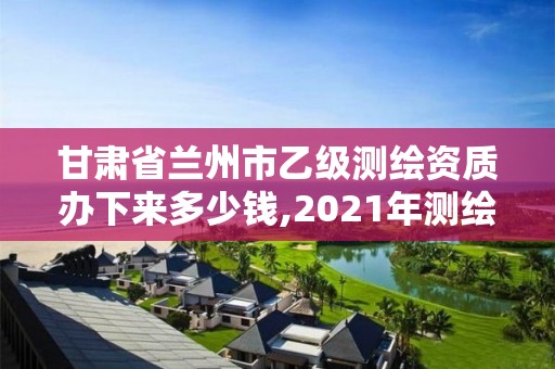 甘肅省蘭州市乙級測繪資質辦下來多少錢,2021年測繪資質乙級人員要求。