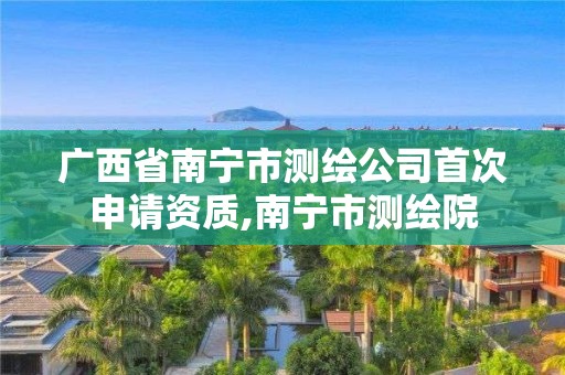 廣西省南寧市測繪公司首次申請資質(zhì),南寧市測繪院