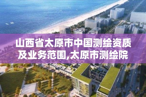 山西省太原市中國測繪資質及業務范圍,太原市測繪院的上級單位。