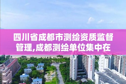 四川省成都市測繪資質監督管理,成都測繪單位集中在哪些地方。