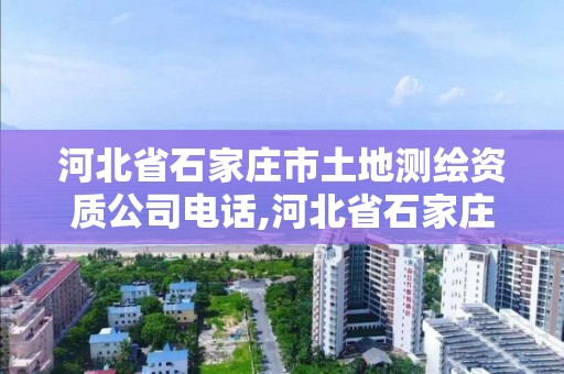 河北省石家莊市土地測繪資質公司電話,河北省石家莊市土地測繪資質公司電話是多少