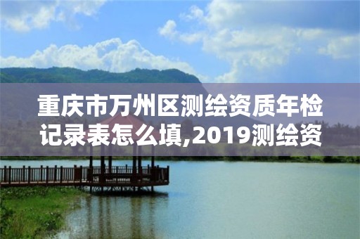 重慶市萬(wàn)州區(qū)測(cè)繪資質(zhì)年檢記錄表怎么填,2019測(cè)繪資質(zhì)年審政策。