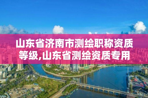 山東省濟南市測繪職稱資質等級,山東省測繪資質專用章圖片