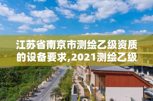 江蘇省南京市測(cè)繪乙級(jí)資質(zhì)的設(shè)備要求,2021測(cè)繪乙級(jí)資質(zhì)要求。