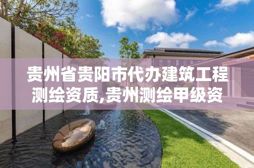 貴州省貴陽市代辦建筑工程測繪資質,貴州測繪甲級資質單位