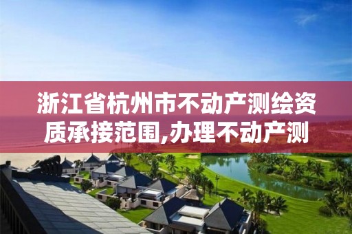 浙江省杭州市不動產(chǎn)測繪資質(zhì)承接范圍,辦理不動產(chǎn)測繪資質(zhì)需要什么條件。