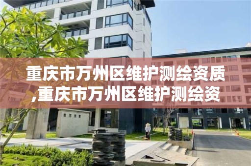 重慶市萬州區維護測繪資質,重慶市萬州區維護測繪資質公示