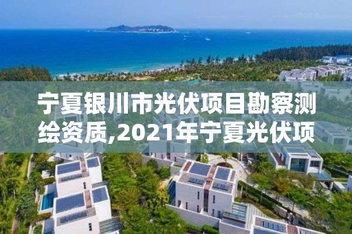 寧夏銀川市光伏項目勘察測繪資質,2021年寧夏光伏項目指標