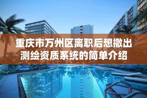 重慶市萬州區離職后想撤出測繪資質系統的簡單介紹