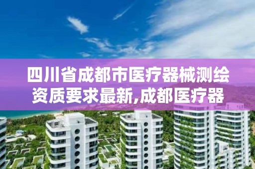 四川省成都市醫療器械測繪資質要求最新,成都醫療器械設備技術服務中心。