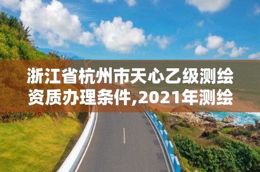 浙江省杭州市天心乙級測繪資質(zhì)辦理條件,2021年測繪資質(zhì)乙級人員要求。