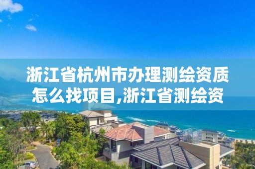 浙江省杭州市辦理測(cè)繪資質(zhì)怎么找項(xiàng)目,浙江省測(cè)繪資質(zhì)申請(qǐng)需要什么條件