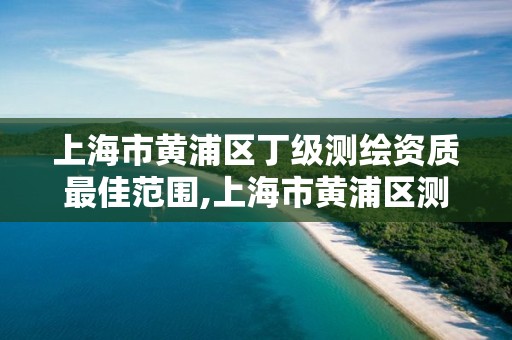 上海市黃浦區丁級測繪資質最佳范圍,上海市黃浦區測繪中心