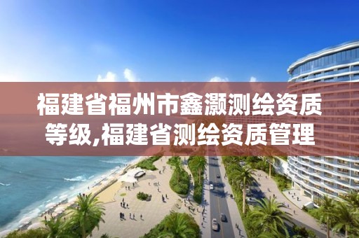 福建省福州市鑫灝測繪資質等級,福建省測繪資質管理系統。