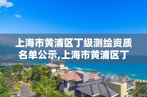 上海市黃浦區(qū)丁級測繪資質(zhì)名單公示,上海市黃浦區(qū)丁級測繪資質(zhì)名單公示查詢