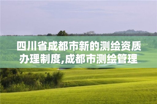 四川省成都市新的測(cè)繪資質(zhì)辦理制度,成都市測(cè)繪管理辦法