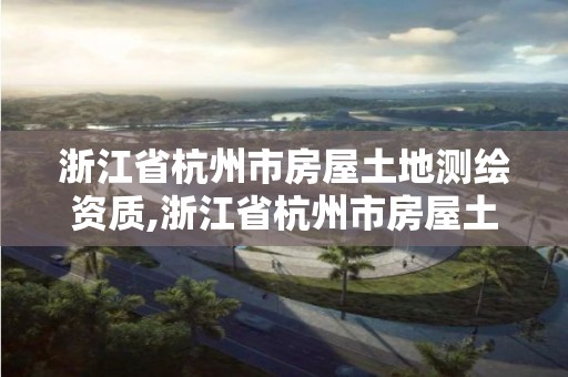 浙江省杭州市房屋土地測繪資質,浙江省杭州市房屋土地測繪資質有哪些