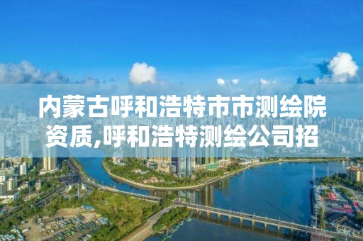 內蒙古呼和浩特市市測繪院資質,呼和浩特測繪公司招聘