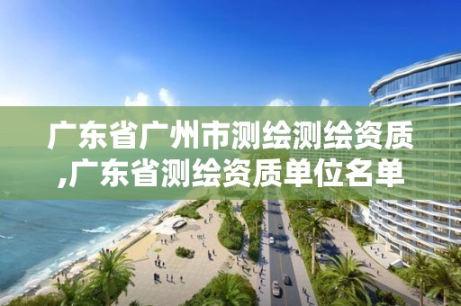 廣東省廣州市測(cè)繪測(cè)繪資質(zhì),廣東省測(cè)繪資質(zhì)單位名單