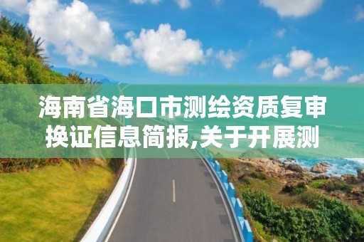 海南省?？谑袦y繪資質(zhì)復(fù)審換證信息簡報,關(guān)于開展測繪資質(zhì)復(fù)審換證工作的通知