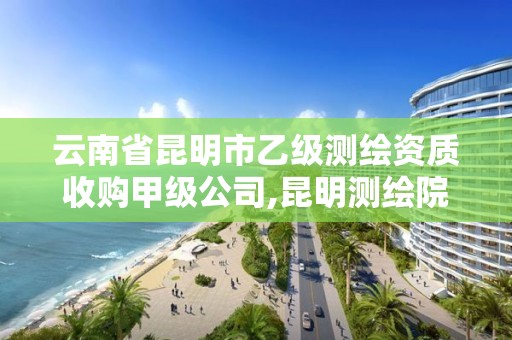 云南省昆明市乙級測繪資質(zhì)收購甲級公司,昆明測繪院是什么單位