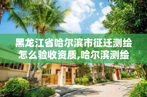 黑龍江省哈爾濱市征遷測繪怎么驗收資質,哈爾濱測繪地理信息局