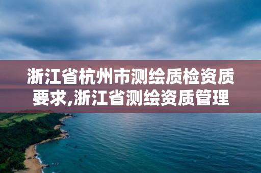 浙江省杭州市測繪質(zhì)檢資質(zhì)要求,浙江省測繪資質(zhì)管理實(shí)施細(xì)則