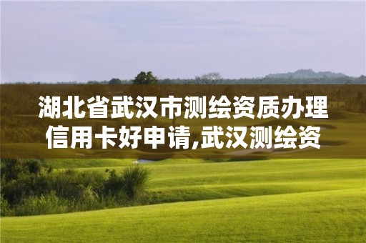 湖北省武漢市測繪資質辦理信用卡好申請,武漢測繪資質代辦。