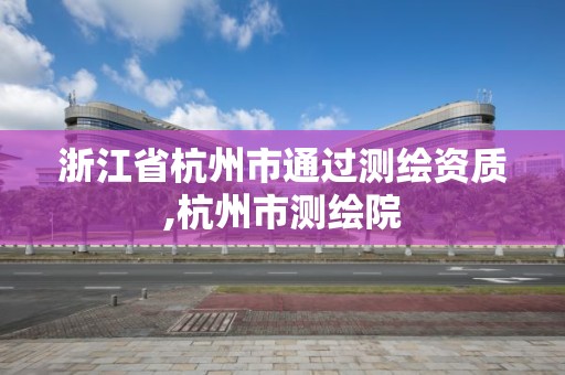 浙江省杭州市通過測繪資質,杭州市測繪院