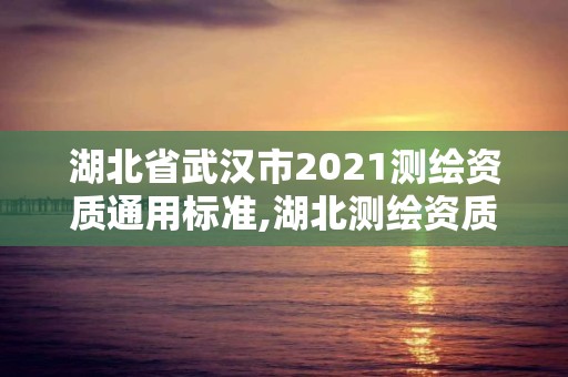 湖北省武漢市2021測繪資質通用標準,湖北測繪資質單位